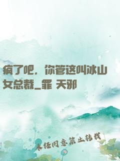 疯了吧，你管这叫冰山女总裁